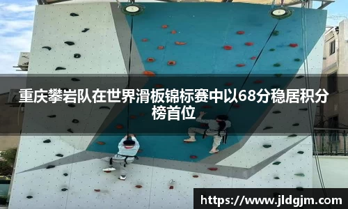 重庆攀岩队在世界滑板锦标赛中以68分稳居积分榜首位