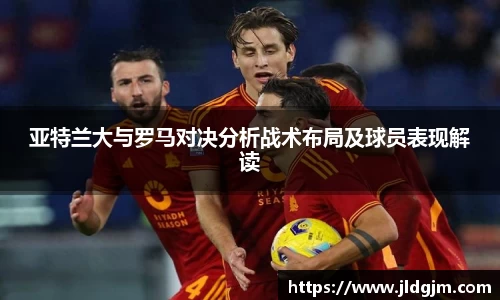 亚特兰大与罗马对决分析战术布局及球员表现解读